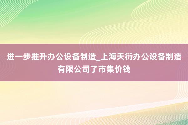 进一步推升办公设备制造_上海天衍办公设备制造有限公司了市集价钱